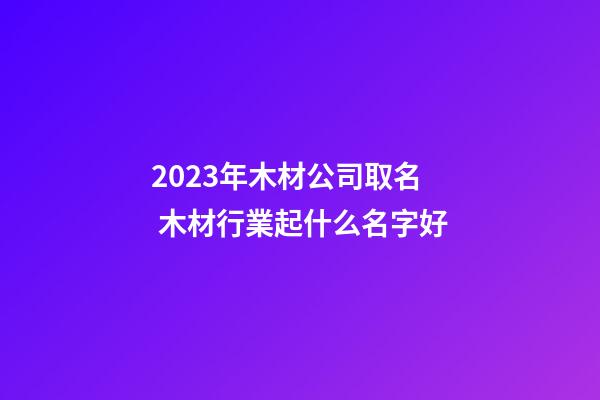 2023年木材公司取名 木材行業起什么名字好-第1張-公司起名-玄機派
